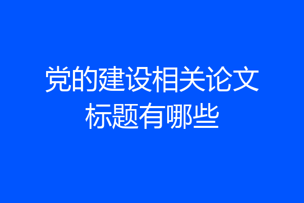 党的建设相关论文标题有哪些