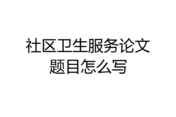 社区卫生服务论文题目怎么写