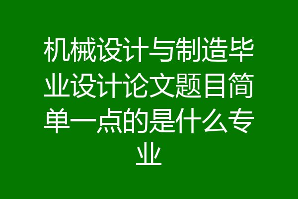 机械设计与制造毕业设计论文题目简单一点的是什么专业
