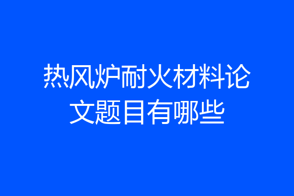 热风炉耐火材料论文题目有哪些