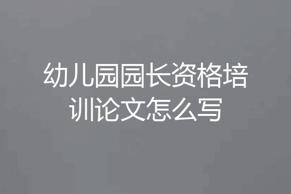 幼儿园园长资格培训论文怎么写