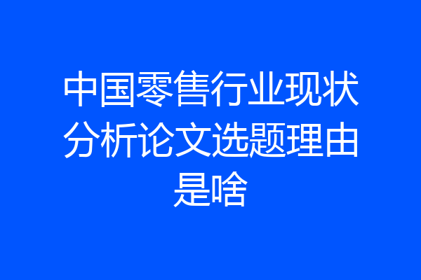 中国零售行业现状分析论文选题理由是啥