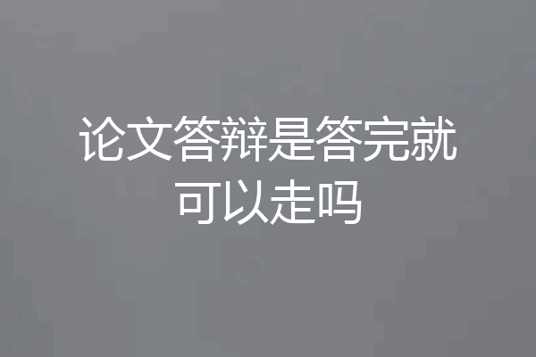 论文答辩是答完就可以走吗