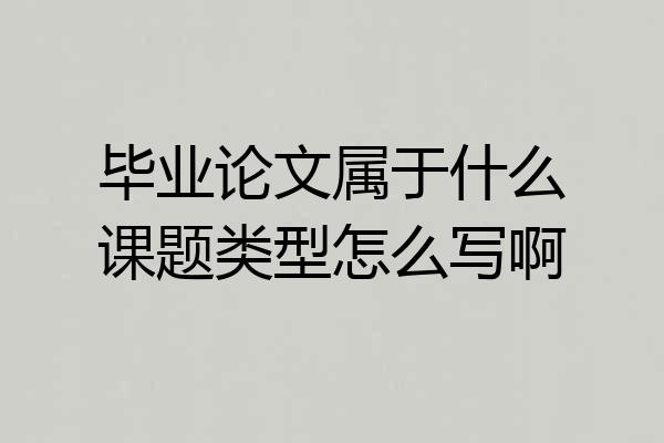 毕业论文属于什么课题类型怎么写啊