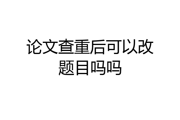论文查重后可以改题目吗吗