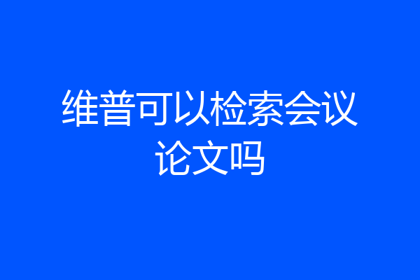 维普可以检索会议论文吗