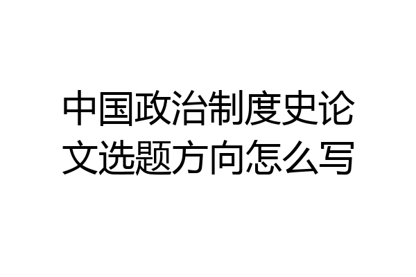 中国政治制度史论文选题方向怎么写