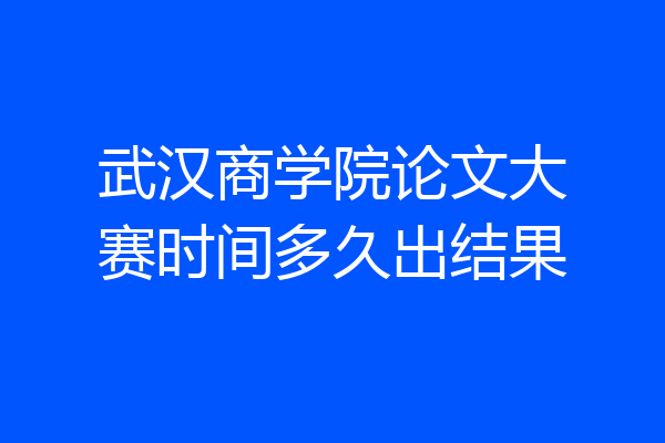 武汉商学院论文大赛时间多久出结果