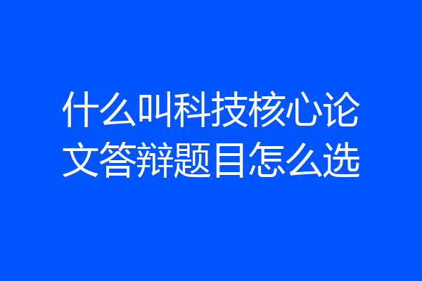 什么叫科技核心论文答辩题目怎么选