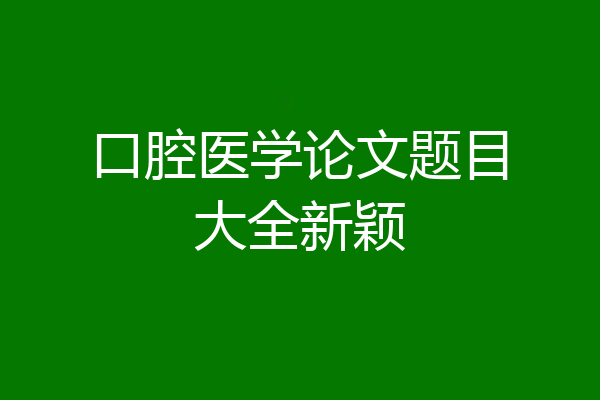 口腔医学论文题目大全新颖