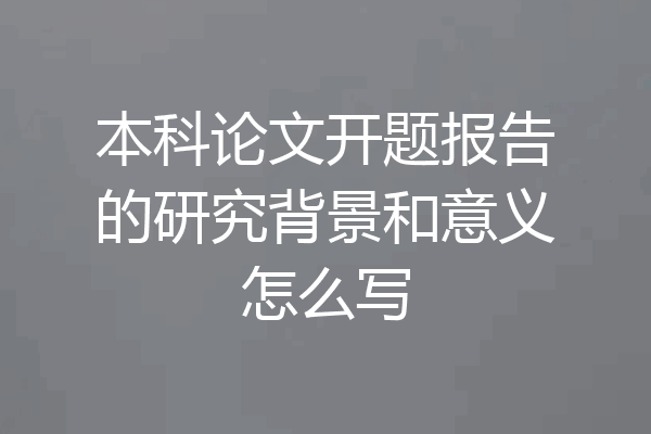 本科论文开题报告的研究背景和意义怎么写