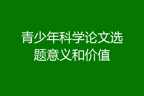 青少年科学论文选题意义和价值
