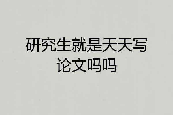研究生就是天天写论文吗吗