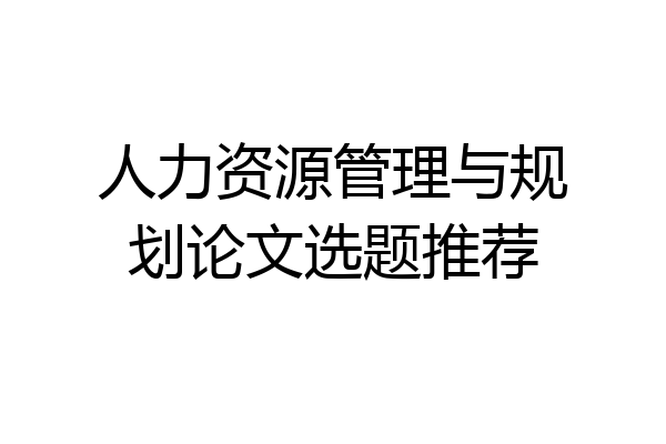 人力资源管理与规划论文选题推荐