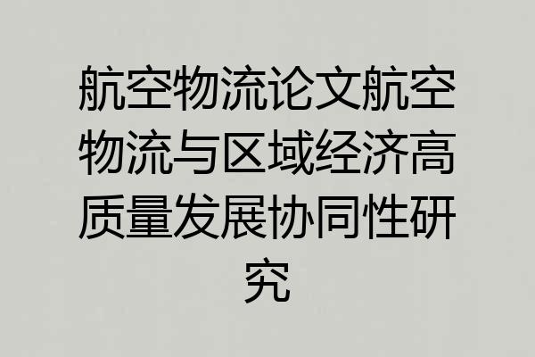 航空物流论文航空物流与区域经济高质量发展协同性研究