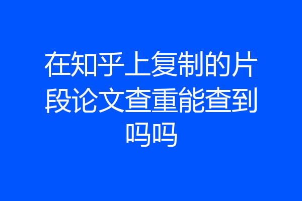 在知乎上复制的片段论文查重能查到吗吗