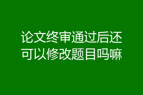 论文终审通过后还可以修改题目吗嘛