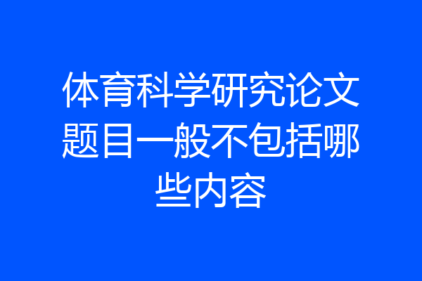 体育科学研究论文题目一般不包括哪些内容