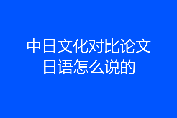 中日文化对比论文日语怎么说的