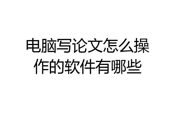电脑写论文怎么操作的软件有哪些