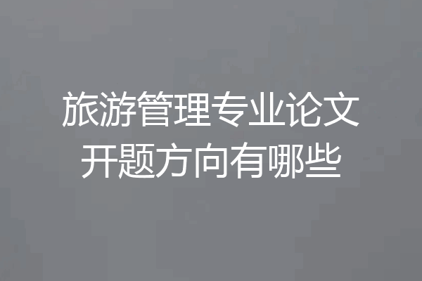 旅游管理专业论文开题方向有哪些