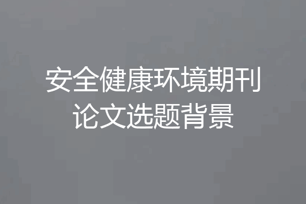 安全健康环境期刊论文选题背景