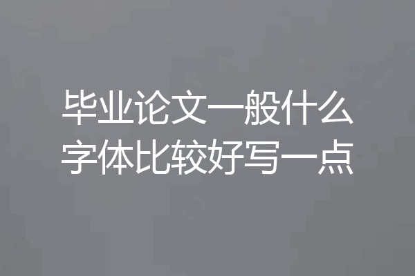 毕业论文一般什么字体比较好写一点