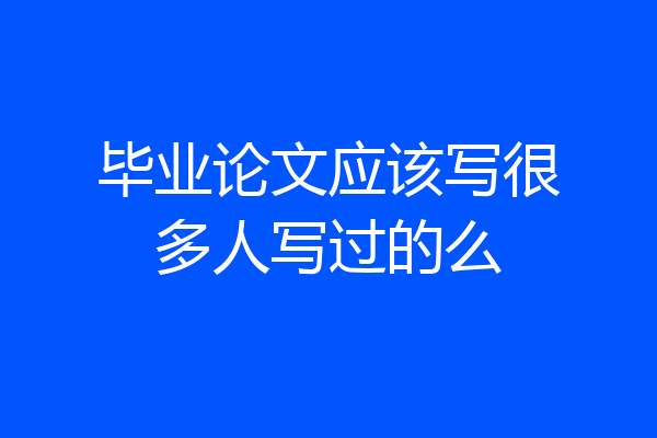 毕业论文应该写很多人写过的么