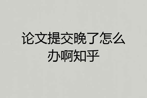 论文提交晚了怎么办啊知乎