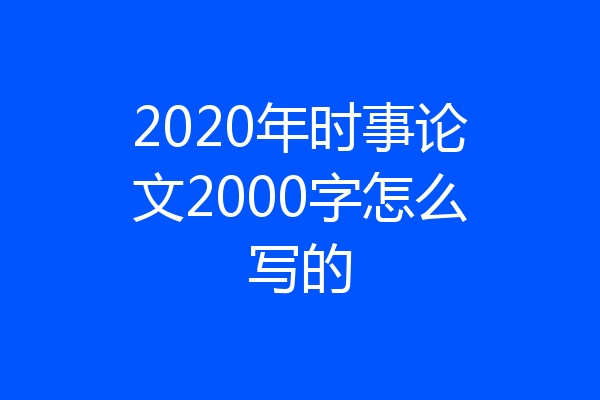2020年时事论文2000字怎么写的