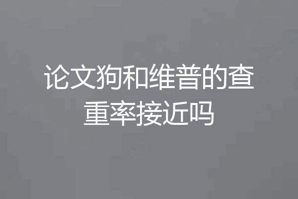 论文狗和维普的查重率接近吗