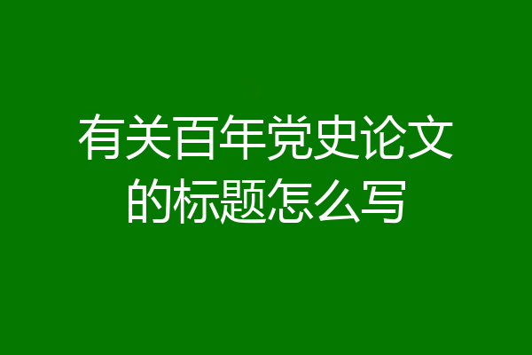 有关百年党史论文的标题怎么写