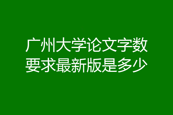 广州大学论文字数要求最新版是多少