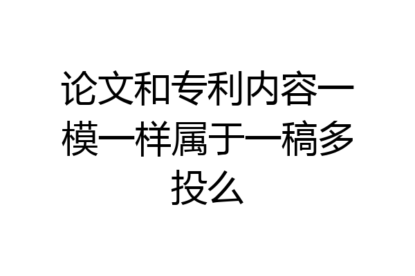 论文和专利内容一模一样属于一稿多投么