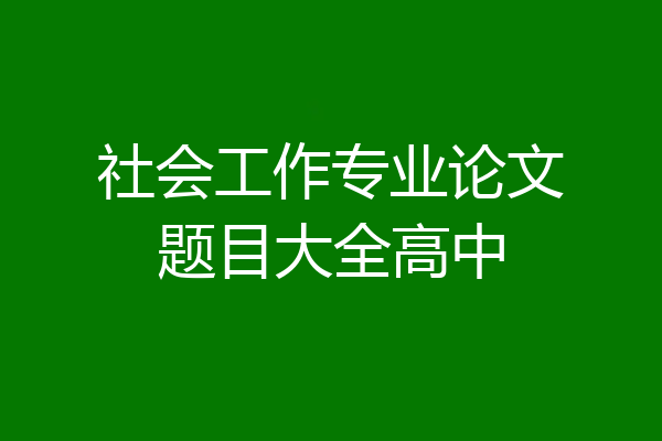 社会工作专业论文题目大全高中