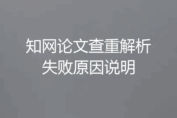 知网论文查重解析失败原因说明