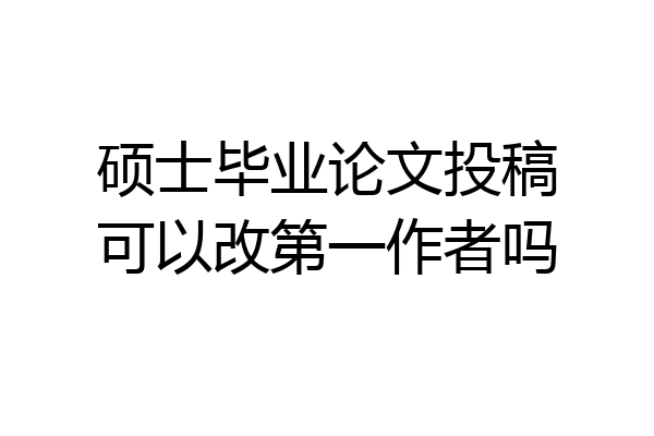 硕士毕业论文投稿可以改第一作者吗