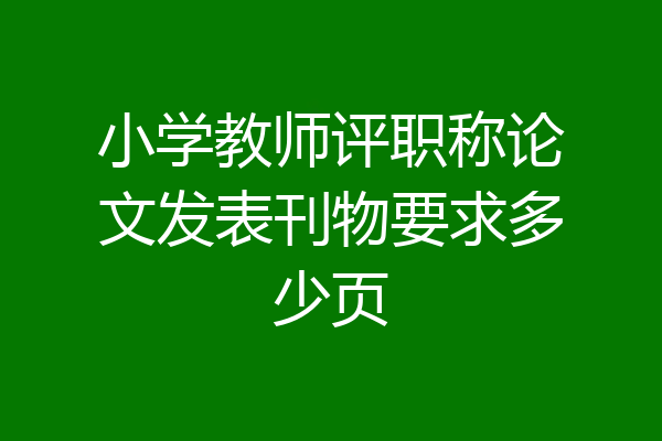 小学教师评职称论文发表刊物要求多少页
