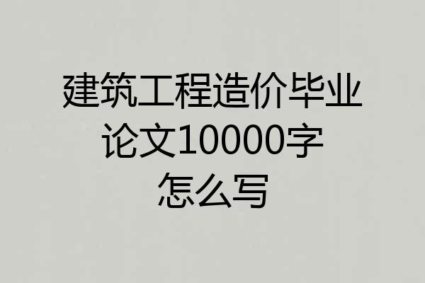 建筑工程造价毕业论文10000字怎么写