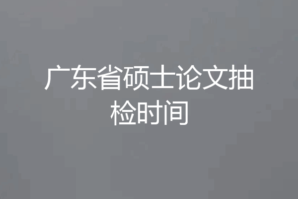 广东省硕士论文抽检时间