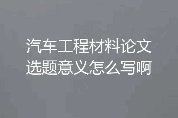 汽车工程材料论文选题意义怎么写啊