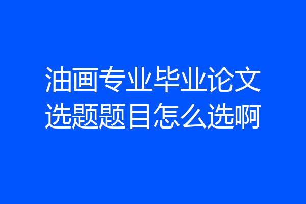 油画专业毕业论文选题题目怎么选啊