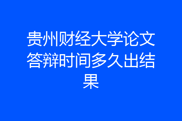 贵州财经大学论文答辩时间多久出结果
