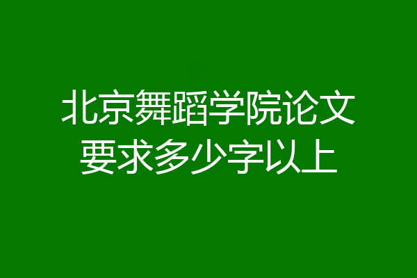 北京舞蹈学院论文要求多少字以上