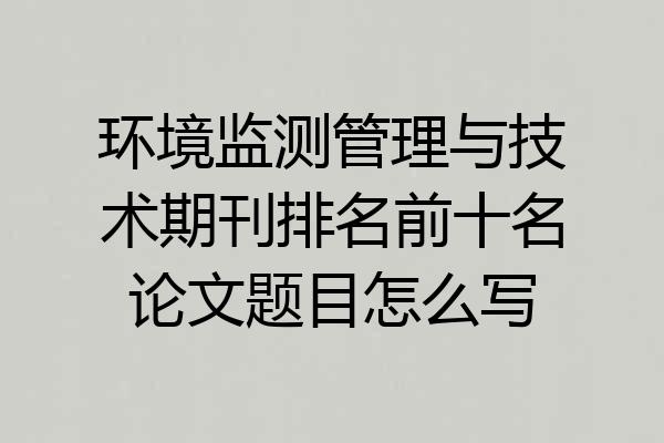 环境监测管理与技术期刊排名前十名论文题目怎么写
