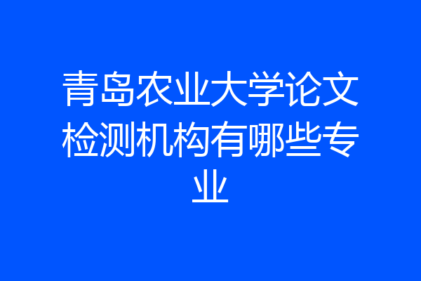 青岛农业大学论文检测机构有哪些专业