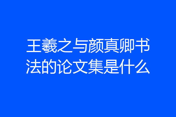 王羲之与颜真卿书法的论文集是什么