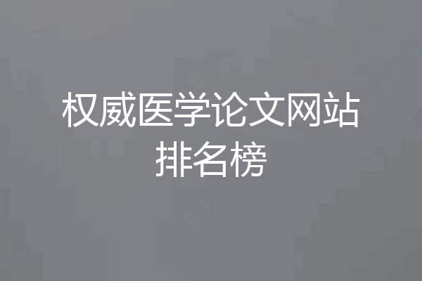 权威医学论文网站排名榜