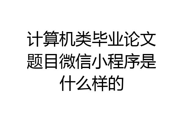 计算机类毕业论文题目微信小程序是什么样的