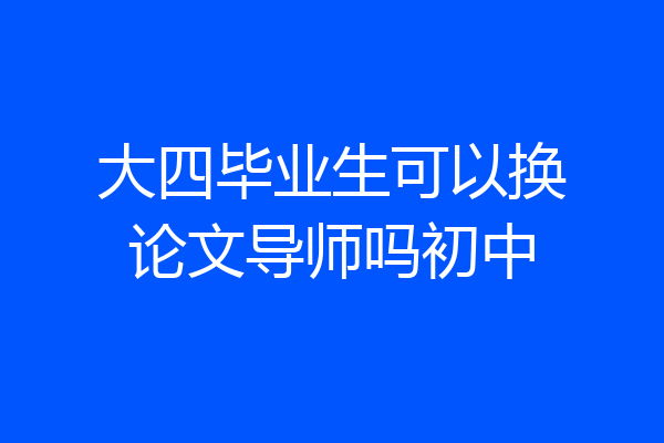 大四毕业生可以换论文导师吗初中